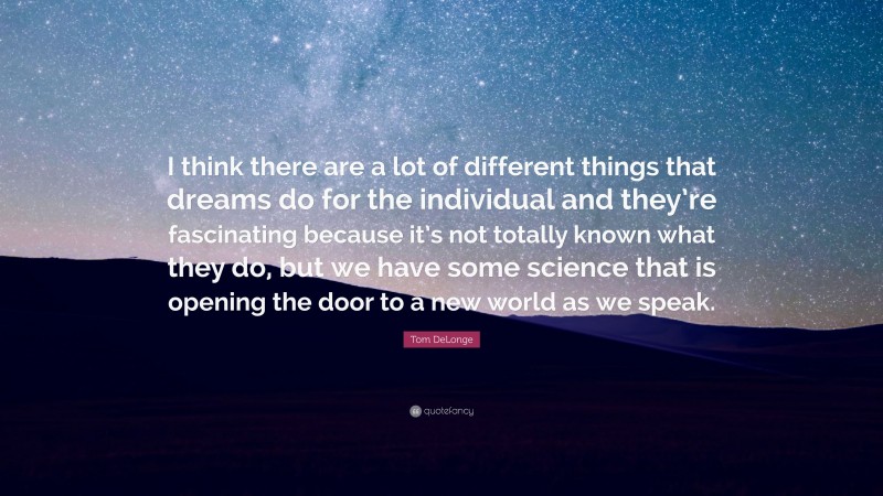 Tom DeLonge Quote: “I think there are a lot of different things that dreams do for the individual and they’re fascinating because it’s not totally known what they do, but we have some science that is opening the door to a new world as we speak.”