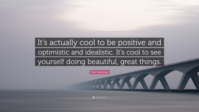 Tom DeLonge Quote: “It’s actually cool to be positive and optimistic and idealistic. It’s cool to see yourself doing beautiful, great things.”