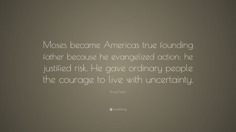 Bruce Feiler Quote: “Moses became Americas true founding father because he evangelized action; he justified risk. He gave ordinary people the courage to live with uncertainty.”