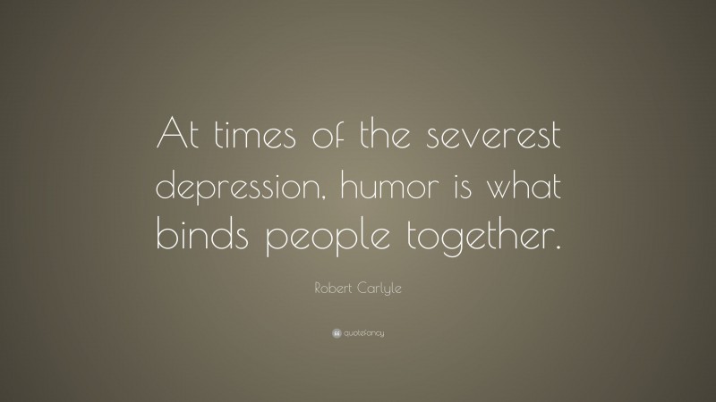 Robert Carlyle Quote: “At times of the severest depression, humor is what binds people together.”