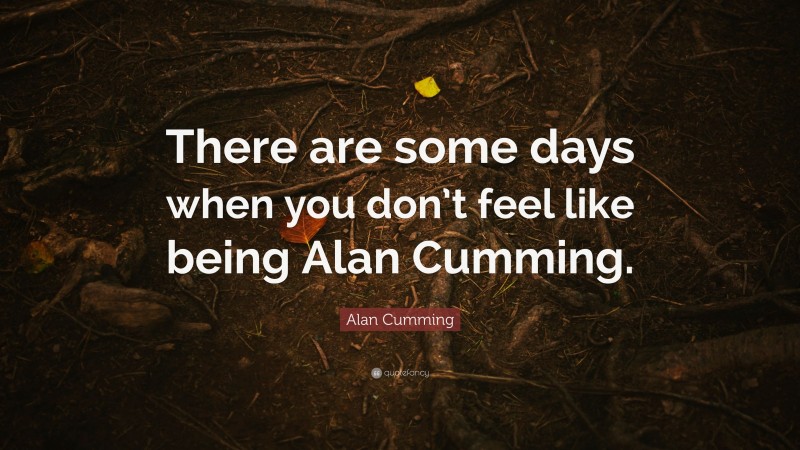 Alan Cumming Quote: “There are some days when you don’t feel like being Alan Cumming.”