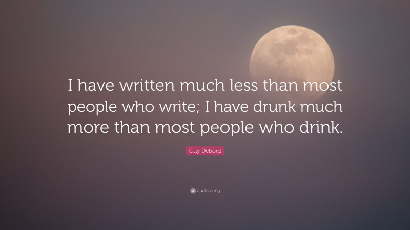 Guy Debord Quote: “I have written much less than most people who write; I have drunk much more than most people who drink.”