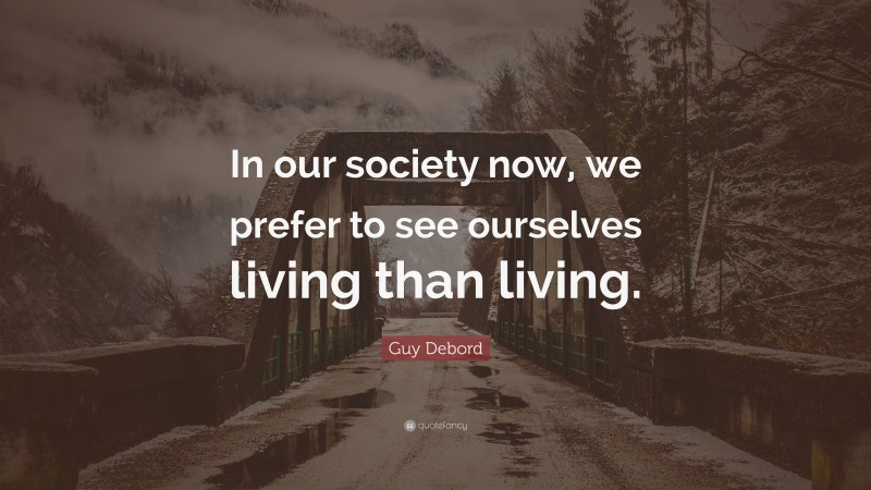 Guy Debord Quote: “In our society now, we prefer to see ourselves living than living.”