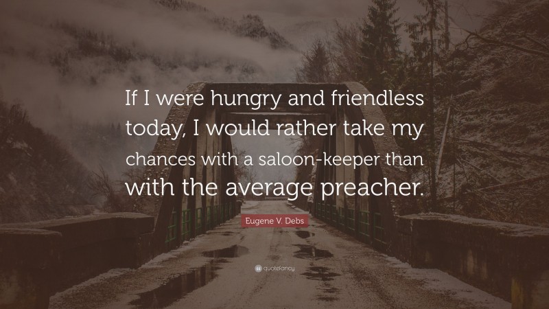 Eugene V. Debs Quote: “If I were hungry and friendless today, I would rather take my chances with a saloon-keeper than with the average preacher.”