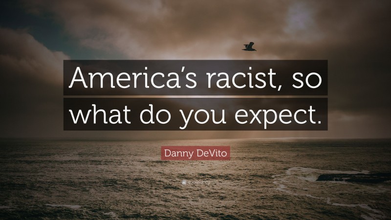 Danny DeVito Quote: “America’s racist, so what do you expect.”