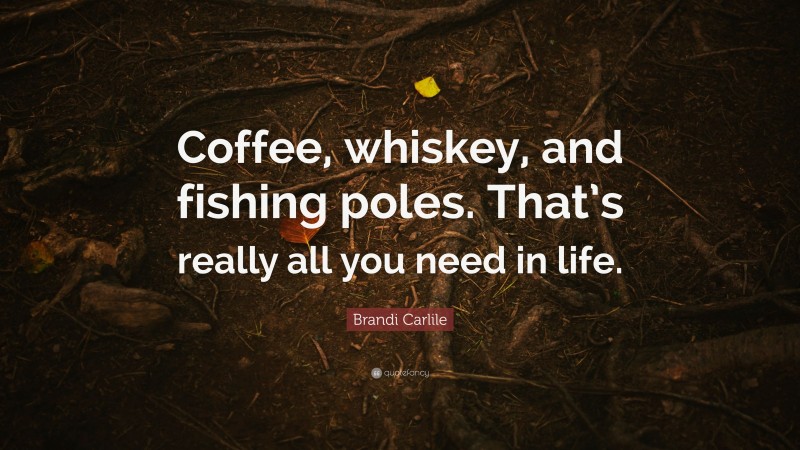 Brandi Carlile Quote: “Coffee, whiskey, and fishing poles. That’s really all you need in life.”
