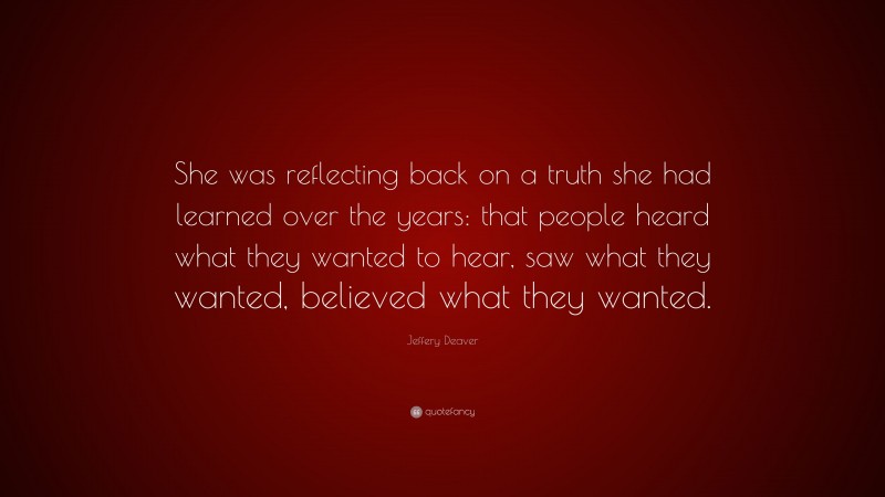 Jeffery Deaver Quote: “She was reflecting back on a truth she had learned over the years: that people heard what they wanted to hear, saw what they wanted, believed what they wanted.”