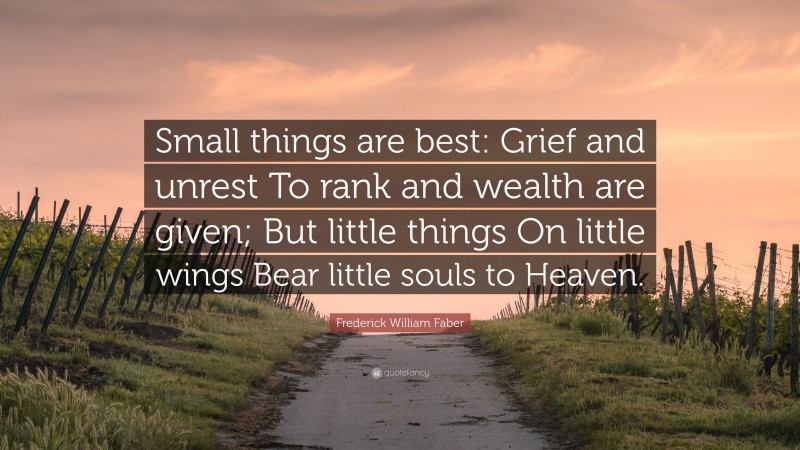 Frederick William Faber Quote: “Small things are best: Grief and unrest To rank and wealth are given; But little things On little wings Bear little souls to Heaven.”