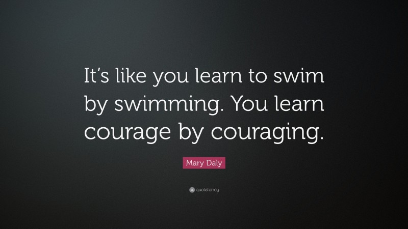 Mary Daly Quote: “It’s like you learn to swim by swimming. You learn courage by couraging.”