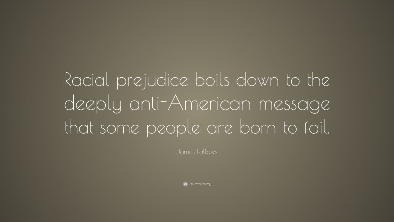 James Fallows Quote: “Racial prejudice boils down to the deeply anti-American message that some people are born to fail.”
