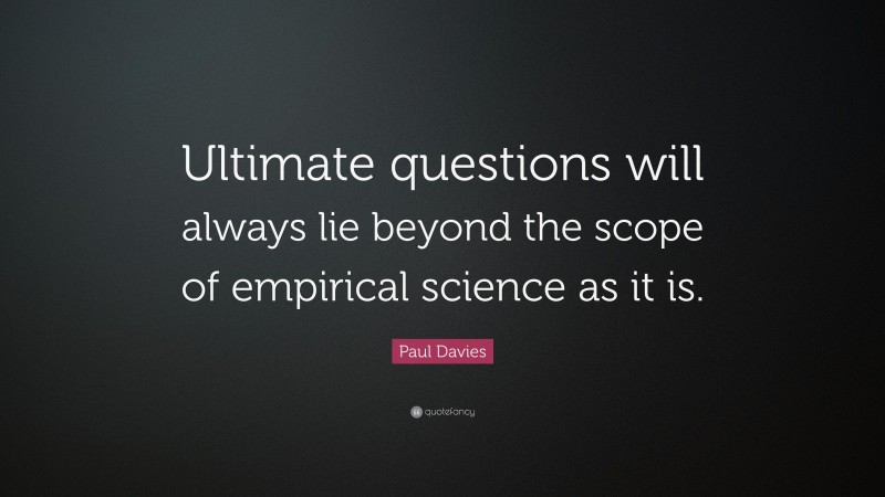 Paul Davies Quote: “Ultimate questions will always lie beyond the scope of empirical science as it is.”