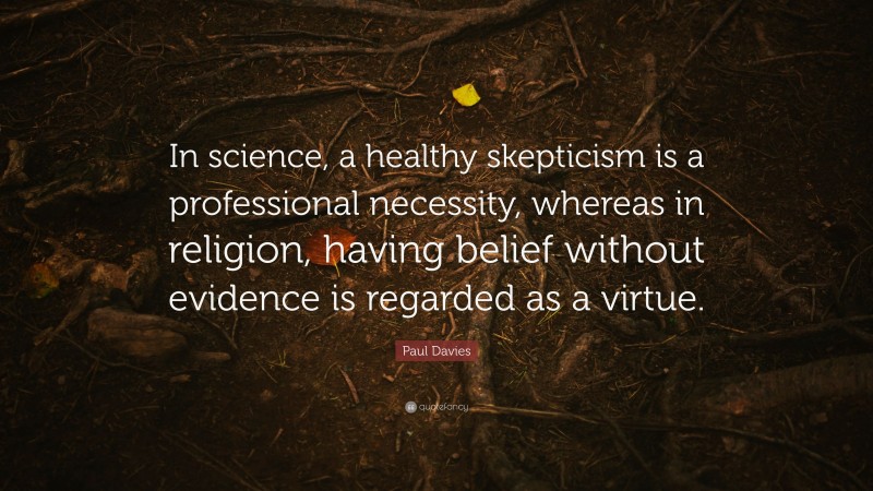 Paul Davies Quote: “In science, a healthy skepticism is a professional necessity, whereas in religion, having belief without evidence is regarded as a virtue.”