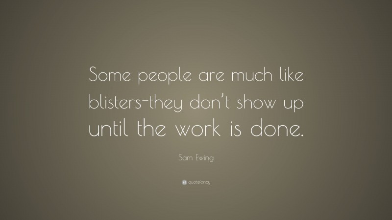 Sam Ewing Quote: “Some people are much like blisters-they don’t show up until the work is done.”