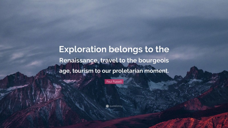 Paul Fussell Quote: “Exploration belongs to the Renaissance, travel to the bourgeois age, tourism to our proletarian moment.”