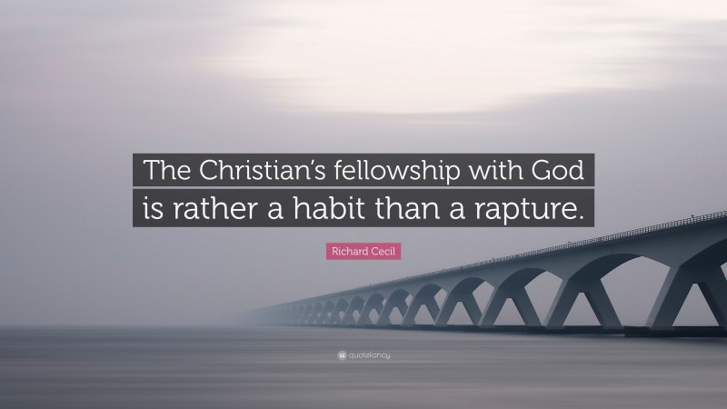 Richard Cecil Quote: “The Christian’s fellowship with God is rather a habit than a rapture.”