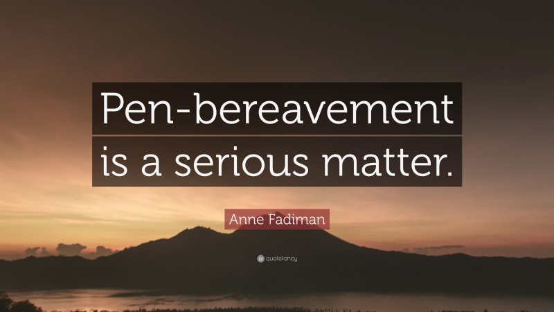 Anne Fadiman Quote: “Pen-bereavement is a serious matter.”