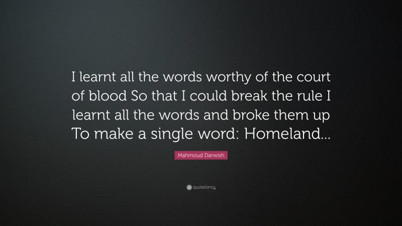 Mahmoud Darwish Quote: “I learnt all the words worthy of the court of blood So that I could break the rule I learnt all the words and broke them up To make a single word: Homeland...”