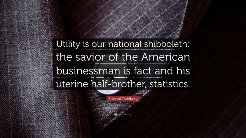 Edward Dahlberg Quote: “Utility is our national shibboleth: the savior of the American businessman is fact and his uterine half-brother, statistics.”