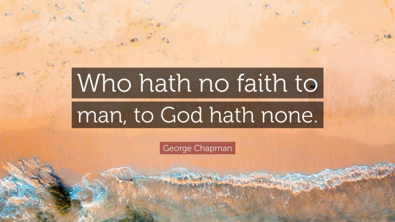 George Chapman Quote: “Who hath no faith to man, to God hath none.”