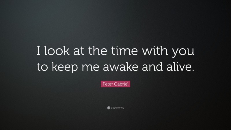 Peter Gabriel Quote: “I look at the time with you to keep me awake and alive.”
