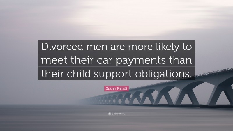 Susan Faludi Quote: “Divorced men are more likely to meet their car payments than their child support obligations.”