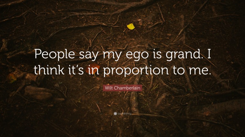 Wilt Chamberlain Quote: “People say my ego is grand. I think it’s in proportion to me.”