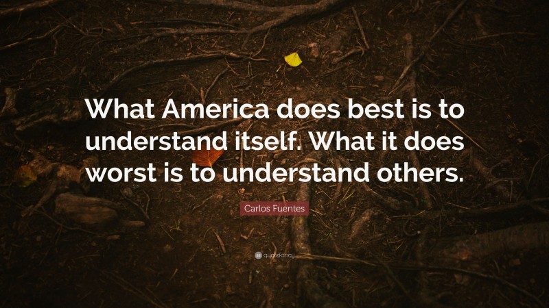 Carlos Fuentes Quote: “What America does best is to understand itself. What it does worst is to understand others.”