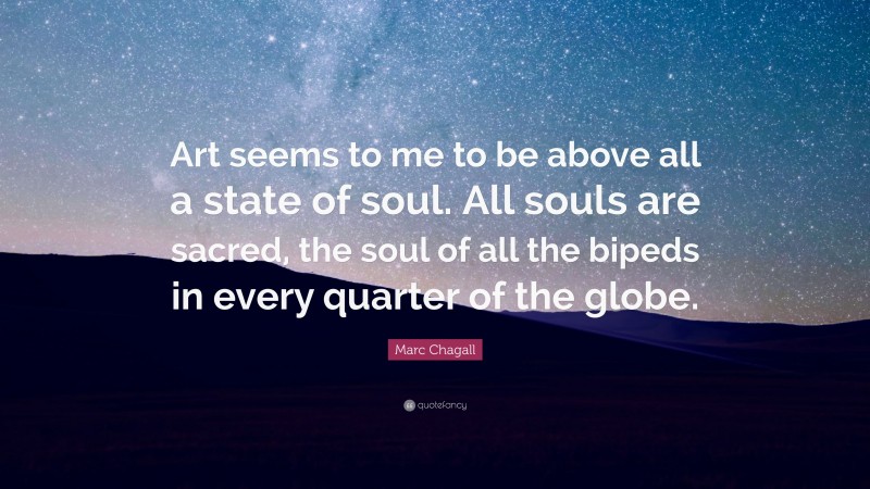 Marc Chagall Quote: “Art seems to me to be above all a state of soul. All souls are sacred, the soul of all the bipeds in every quarter of the globe.”