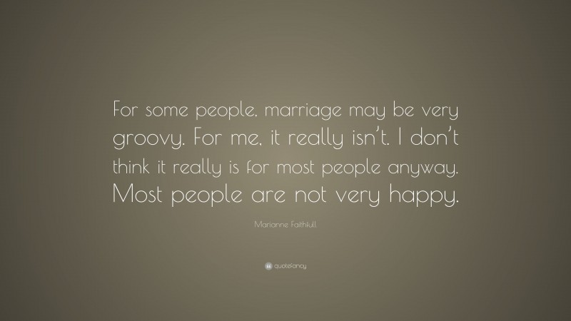 Marianne Faithfull Quote: “For some people, marriage may be very groovy. For me, it really isn’t. I don’t think it really is for most people anyway. Most people are not very happy.”