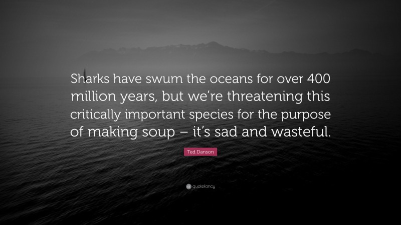 Ted Danson Quote: “Sharks have swum the oceans for over 400 million years, but we’re threatening this critically important species for the purpose of making soup – it’s sad and wasteful.”