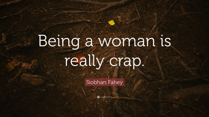 Siobhan Fahey Quote: “Being a woman is really crap.”