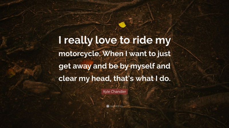 Kyle Chandler Quote: “I really love to ride my motorcycle. When I want to just get away and be by myself and clear my head, that’s what I do.”