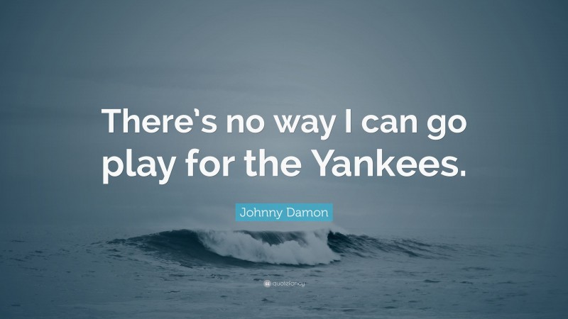 Johnny Damon Quote: “There’s no way I can go play for the Yankees.”