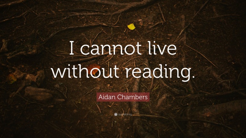 Aidan Chambers Quote: “I cannot live without reading.”