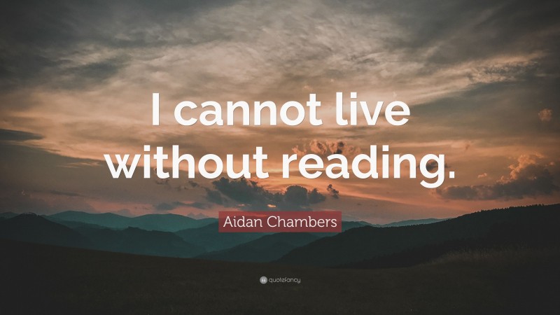Aidan Chambers Quote: “I cannot live without reading.”