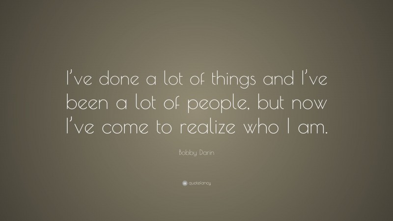 Bobby Darin Quote: “I’ve done a lot of things and I’ve been a lot of people, but now I’ve come to realize who I am.”