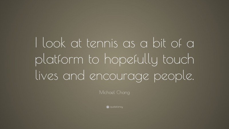 Michael Chang Quote: “I look at tennis as a bit of a platform to hopefully touch lives and encourage people.”