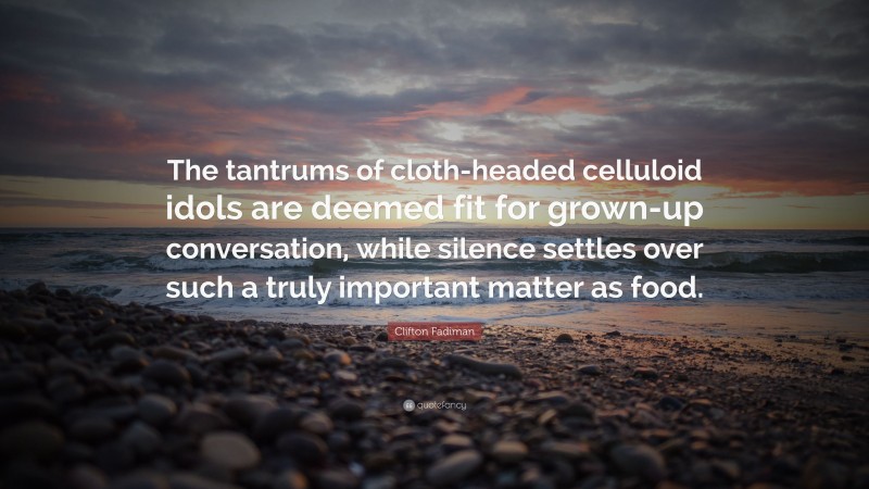 Clifton Fadiman Quote: “The tantrums of cloth-headed celluloid idols are deemed fit for grown-up conversation, while silence settles over such a truly important matter as food.”