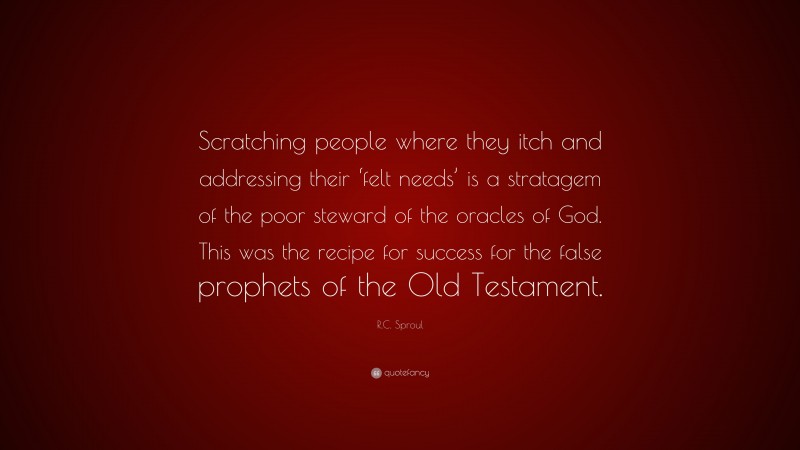 R.C. Sproul Quote: “Scratching people where they itch and addressing their ‘felt needs’ is a stratagem of the poor steward of the oracles of God. This was the recipe for success for the false prophets of the Old Testament.”