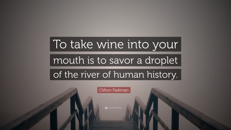 Clifton Fadiman Quote: “To take wine into your mouth is to savor a droplet of the river of human history.”