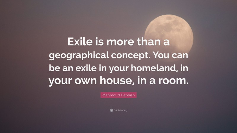 Mahmoud Darwish Quote: “Exile is more than a geographical concept. You can be an exile in your homeland, in your own house, in a room.”