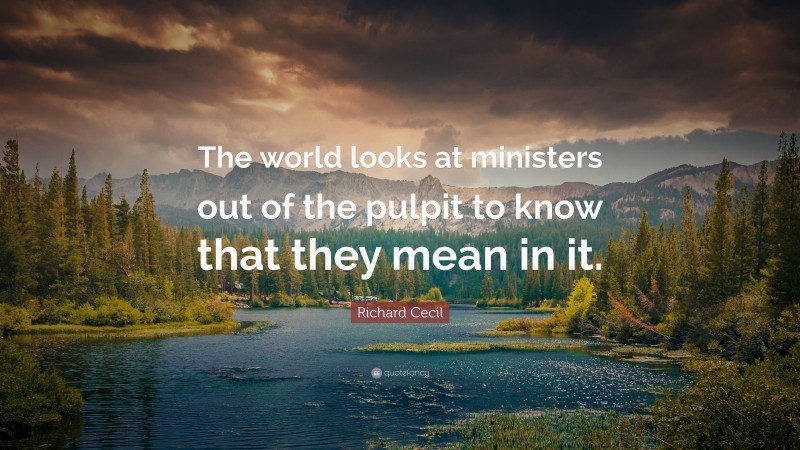 Richard Cecil Quote: “The world looks at ministers out of the pulpit to know that they mean in it.”