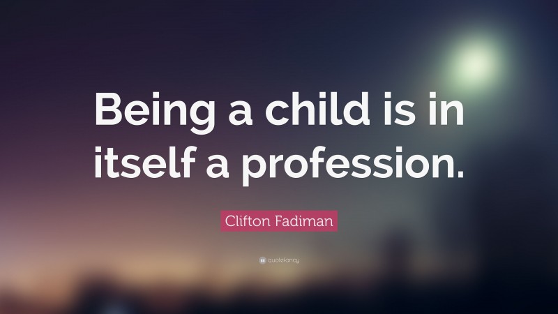 Clifton Fadiman Quote: “Being a child is in itself a profession.”