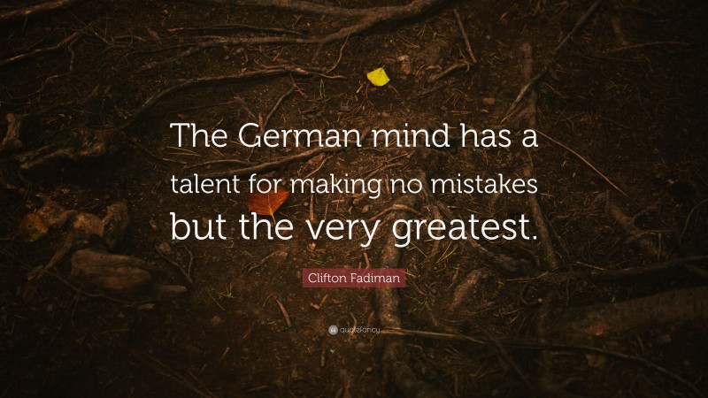 Clifton Fadiman Quote: “The German mind has a talent for making no mistakes but the very greatest.”