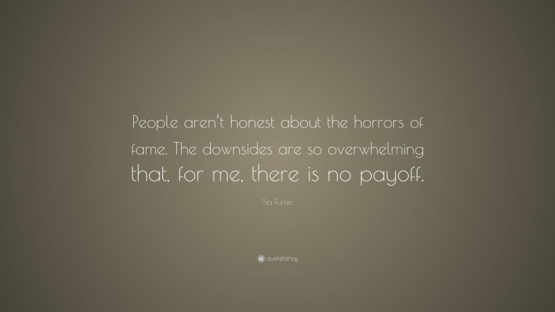 Sia Furler Quote: “People aren’t honest about the horrors of fame. The downsides are so overwhelming that, for me, there is no payoff.”