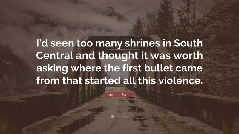 Antoine Fuqua Quote: “I’d seen too many shrines in South Central and thought it was worth asking where the first bullet came from that started all this violence.”