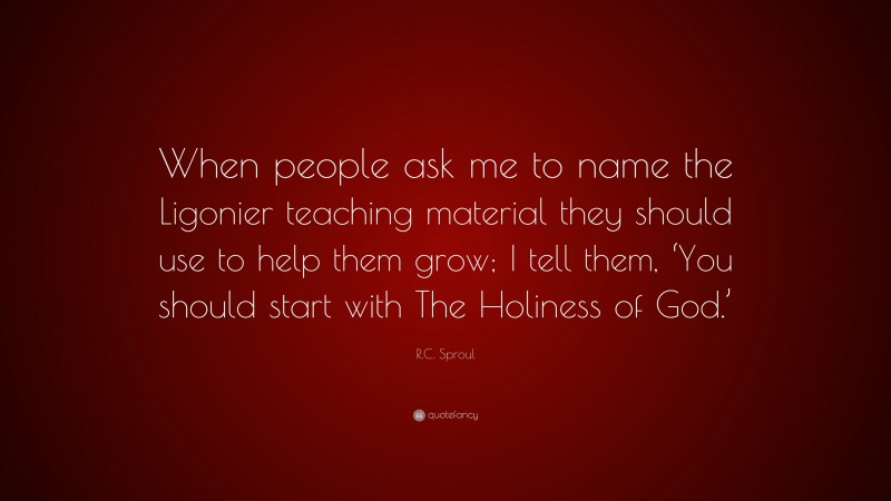 R.C. Sproul Quote: “When people ask me to name the Ligonier teaching material they should use to help them grow; I tell them, ‘You should start with The Holiness of God.’”