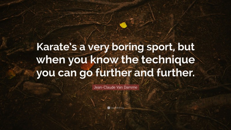Jean-Claude Van Damme Quote: “Karate’s a very boring sport, but when you know the technique you can go further and further.”