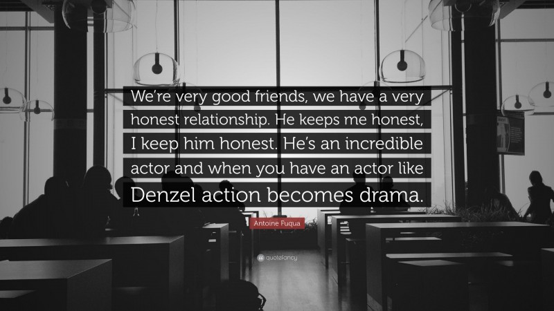 Antoine Fuqua Quote: “We’re very good friends, we have a very honest relationship. He keeps me honest, I keep him honest. He’s an incredible actor and when you have an actor like Denzel action becomes drama.”