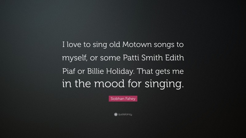 Siobhan Fahey Quote: “I love to sing old Motown songs to myself, or some Patti Smith Edith Piaf or Billie Holiday. That gets me in the mood for singing.”